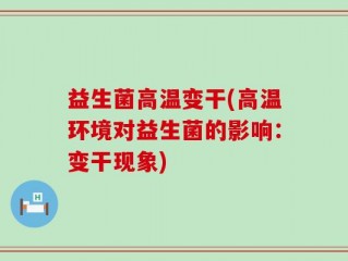 益生菌高温变干(高温环境对益生菌的影响：变干现象)