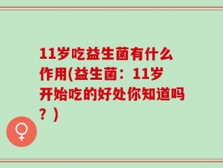 11岁吃益生菌有什么作用(益生菌：11岁开始吃的好处你知道吗？)