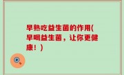 早熟吃益生菌的作用(早喝益生菌，让你更健康！)