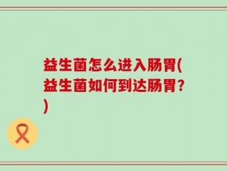 益生菌怎么进入肠胃(益生菌如何到达肠胃？)