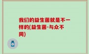 我们的益生菌就是不一样的(益生菌-与众不同)
