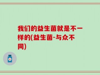 我们的益生菌就是不一样的(益生菌-与众不同)