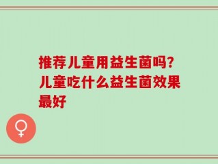 推荐儿童用益生菌吗？儿童吃什么益生菌效果最好
