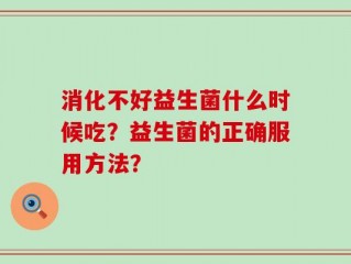 消化不好益生菌什么时候吃？益生菌的正确服用方法？