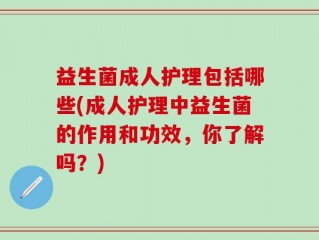 益生菌成人护理包括哪些(成人护理中益生菌的作用和功效，你了解吗？)