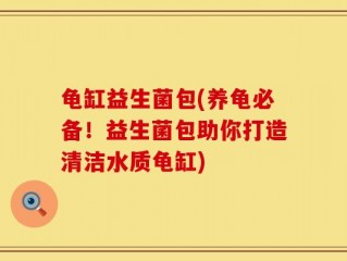 龟缸益生菌包(养龟必备！益生菌包助你打造清洁水质龟缸)