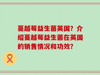 蔓越莓益生菌英国？介绍蔓越莓益生菌在英国的销售情况和功效？