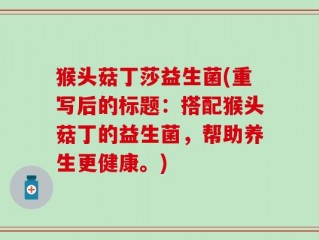 猴头菇丁莎益生菌(重写后的标题：搭配猴头菇丁的益生菌，帮助养生更健康。)