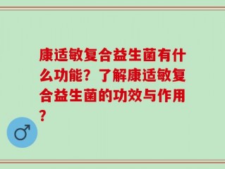 康适敏复合益生菌有什么功能？了解康适敏复合益生菌的功效与作用？