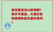 益生菌清洁口腔视频？两岁半便秘，大佬们有知道哪款益生菌好用吗？