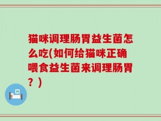 猫咪调理肠胃益生菌怎么吃(如何给猫咪正确喂食益生菌来调理肠胃？)
