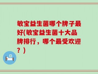 敏宝益生菌哪个牌子最好(敏宝益生菌十大品牌排行，哪个最受欢迎？)