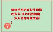 痔疮手术后吃益生菌得吃多久(手术后恢复期，多久适合吃益生菌？)