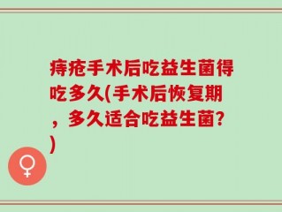 痔疮手术后吃益生菌得吃多久(手术后恢复期，多久适合吃益生菌？)