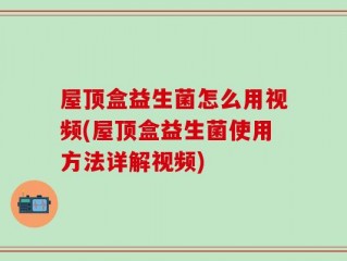 屋顶盒益生菌怎么用视频(屋顶盒益生菌使用方法详解视频)