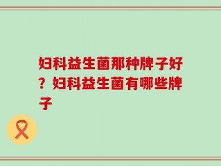 妇科益生菌那种牌子好？妇科益生菌有哪些牌子