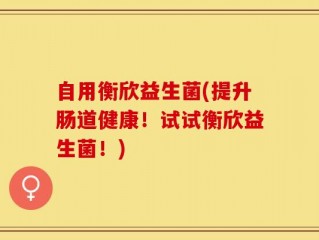 自用衡欣益生菌(提升肠道健康！试试衡欣益生菌！)