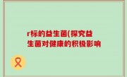 r标的益生菌(探究益生菌对健康的积极影响