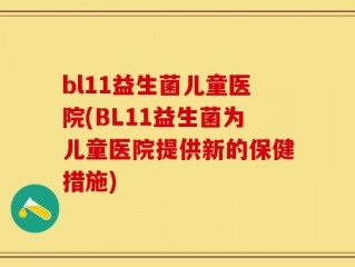 bl11益生菌儿童医院(BL11益生菌为儿童医院提供新的保健措施)