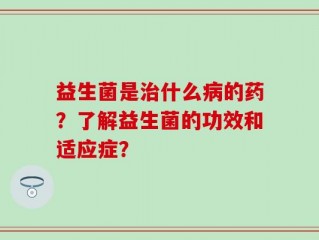 益生菌是治什么病的药？了解益生菌的功效和适应症？
