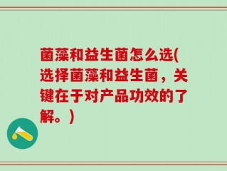 菌藻和益生菌怎么选(选择菌藻和益生菌，关键在于对产品功效的了解。)