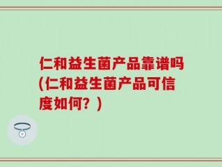 仁和益生菌产品靠谱吗(仁和益生菌产品可信度如何？)