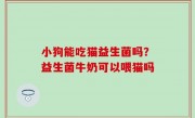 小狗能吃猫益生菌吗？益生菌牛奶可以喂猫吗