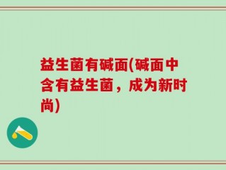 益生菌有碱面(碱面中含有益生菌，成为新时尚)