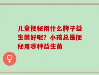 儿童便秘用什么牌子益生菌好呢？小孩总是便秘用哪种益生菌