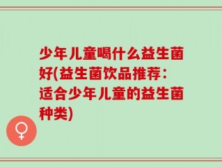 少年儿童喝什么益生菌好(益生菌饮品推荐：适合少年儿童的益生菌种类)