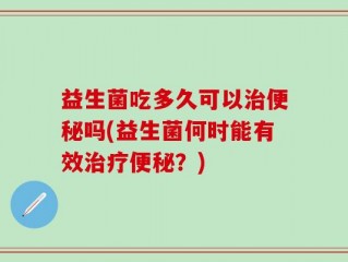 益生菌吃多久可以治便秘吗(益生菌何时能有效治疗便秘？)