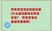积食宝宝适合的益生菌(什么益生菌适合积食宝宝？  积食宝宝必备益生菌推荐)