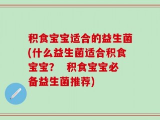 积食宝宝适合的益生菌(什么益生菌适合积食宝宝？  积食宝宝必备益生菌推荐)