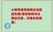 小杨哥推荐除螨沐浴露益生菌(推荐除螨沐浴露益生菌，改善皮肤健康)