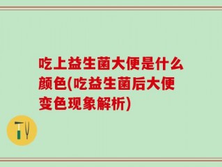吃上益生菌大便是什么颜色(吃益生菌后大便变色现象解析)