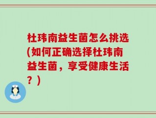 杜玮南益生菌怎么挑选(如何正确选择杜玮南益生菌，享受健康生活？)