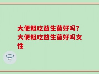 大便粗吃益生菌好吗？大便粗吃益生菌好吗女性