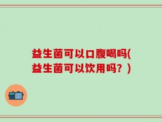 益生菌可以口腹喝吗(益生菌可以饮用吗？)