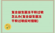 复合益生菌冻干粉过敏怎么办(复合益生菌冻干粉过敏应对措施)
