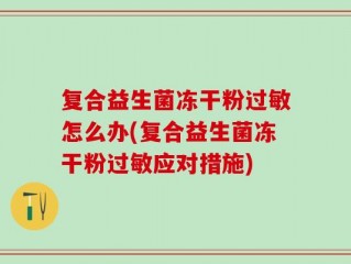 复合益生菌冻干粉过敏怎么办(复合益生菌冻干粉过敏应对措施)