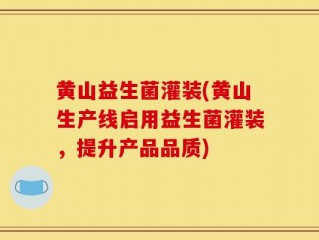 黄山益生菌灌装(黄山生产线启用益生菌灌装，提升产品品质)