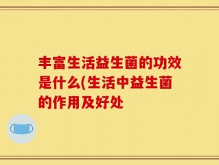 丰富生活益生菌的功效是什么(生活中益生菌的作用及好处