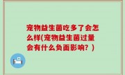宠物益生菌吃多了会怎么样(宠物益生菌过量会有什么负面影响？)