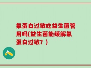 氟蛋白过敏吃益生菌管用吗(益生菌能缓解氟蛋白过敏？)