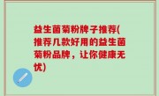 益生菌菊粉牌子推荐(推荐几款好用的益生菌菊粉品牌，让你健康无忧)