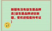 新疆有没有益生菌品牌卖(益生菌品牌进驻新疆，受欢迎程度待考证)