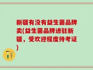 新疆有没有益生菌品牌卖(益生菌品牌进驻新疆，受欢迎程度待考证)
