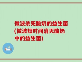 微波杀死酸奶的益生菌(微波短时间消灭酸奶中的益生菌)