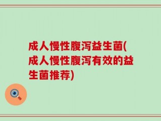 成人慢性腹泻益生菌(成人慢性腹泻有效的益生菌推荐)