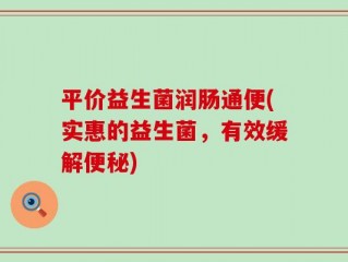 平价益生菌润肠通便(实惠的益生菌，有效缓解便秘)